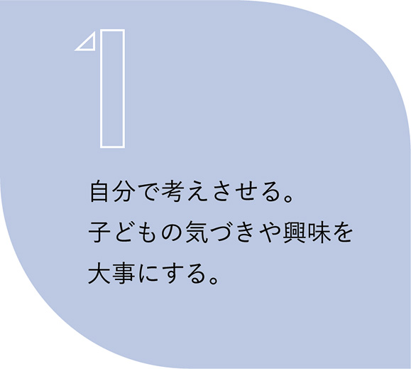 1.自分で考えさせる。子どもの気づきや興味を大事にする。