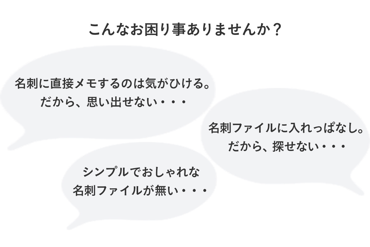 こんなお困り事ありませんか？名刺に直接メモするのは気がひける。だから、思い出せない・・・名刺ファイルに入れっぱなし。だから、探せない・・・シンプルでおしゃれな名刺ファイルが無い・・・
