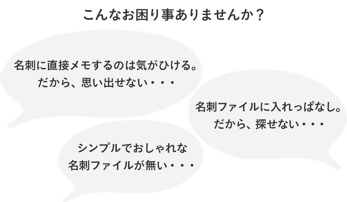 こんなお困り事ありませんか？名刺に直接メモを書くのは気がひける。だから、思い出せない・・・。名刺ファイルに入れっぱなし。だから、探せない・・・。シンプルでおしゃれな名刺ファイルが無い・・・。