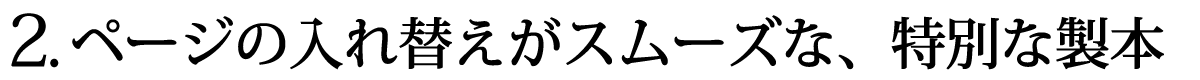 2.ページの入れ替えがスムーズな、特別な製本