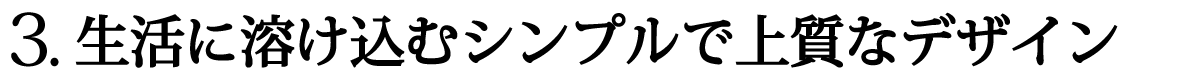 3.ライフスタイルに溶け込むシンプルで上質なデザイン